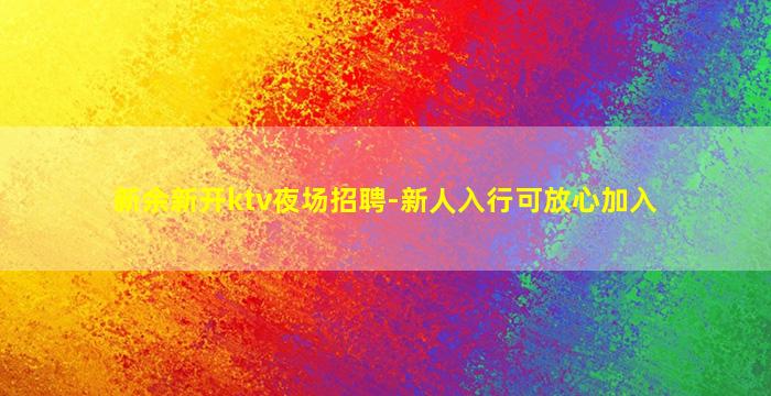 新余新开ktv夜场招聘-新人入行可放心加入