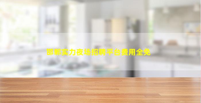 邯郸实力夜场招聘平台费用全免